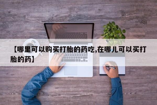 私人医院药流打胎多少钱【哪里可以购买打胎的药吃,在哪儿可以买打胎的药】
