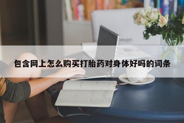 私人医院药流打胎多少钱包含网上怎么购买打胎药对身体好吗的词条