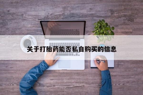 私人医院药流打胎多少钱关于打胎药能否私自购买的信息